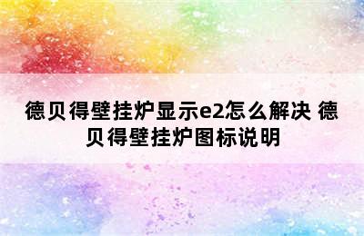 德贝得壁挂炉显示e2怎么解决 德贝得壁挂炉图标说明